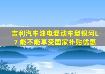 吉利汽车油电混动车型银河L7 能不能享受国家补贴优惠